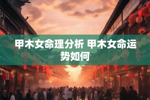 甲木女命理分析 甲木女命运势如何