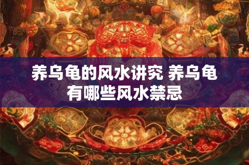 养乌龟的风水讲究 养乌龟有哪些风水禁忌 养乌龟的风水讲究 养乌龟有哪些风水禁忌