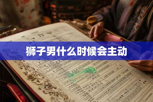 狮子男什么时候会主动 狮子男什么时候会主动
