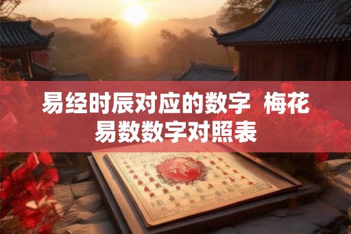 易经时辰对应的数字  梅花易数数字对照表