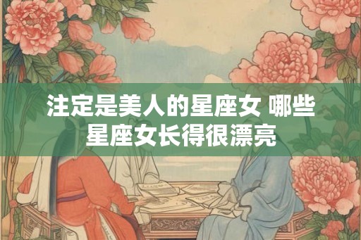 注定是美人的星座女 哪些星座女长得很漂亮 注定是美人的星座女 哪些星座女长得很漂亮
