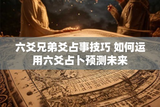 六爻兄弟爻占事技巧 如何运用六爻占卜预测未来