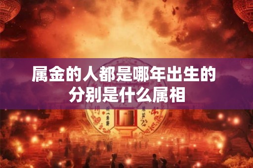 属金的人都是哪年出生的 分别是什么属相
