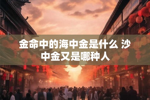 金命中的海中金是什么 沙中金又是哪种人