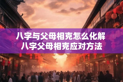 八字与父母相克怎么化解 八字父母相克应对方法