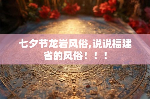 七夕节龙岩风俗,说说福建省的风俗!!! 七夕节龙岩风俗,说说福建省的风俗!!!