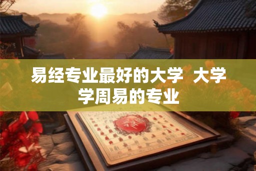 易经专业最好的大学  大学学周易的专业