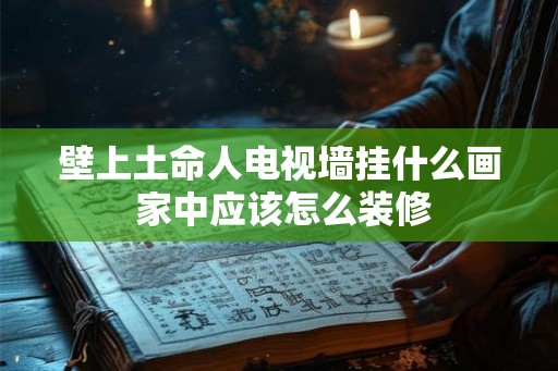 壁上土命人电视墙挂什么画 家中应该怎么装修