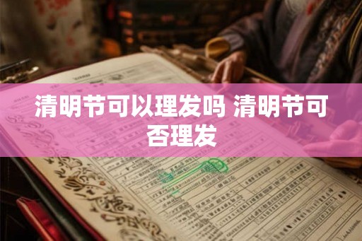 清明节可以理发吗 清明节可否理发