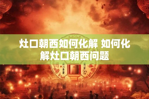 灶口朝西如何化解 如何化解灶口朝西问题