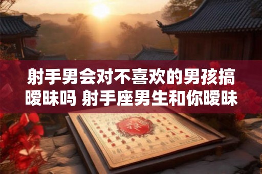 射手男会对不喜欢的男孩搞暧昧吗 射手座男生和你暧昧的表现