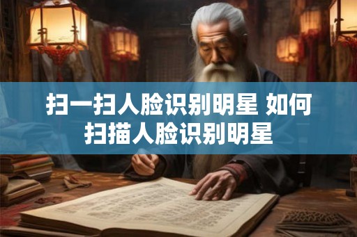 扫一扫人脸识别明星 如何扫描人脸识别明星