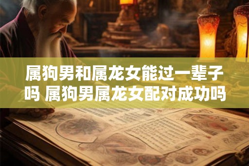 属狗男和属龙女能过一辈子吗 属狗男属龙女配对成功吗
