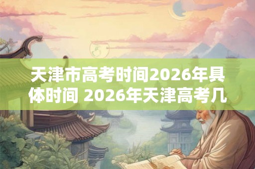 天津市高考时间2026年具体时间 2026年天津高考几月几号举行