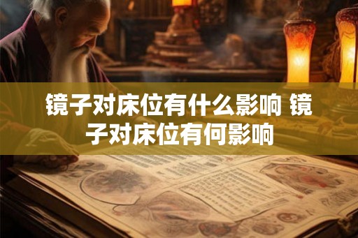 镜子对床位有什么影响 镜子对床位有何影响 镜子对床位有什么影响 镜子对床位有何影响