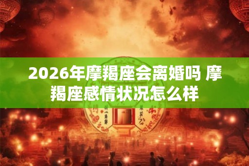 2026年摩羯座会离婚吗 摩羯座感情状况怎么样