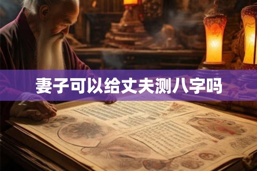 妻子可以给丈夫测八字吗 妻子可以给丈夫测八字吗