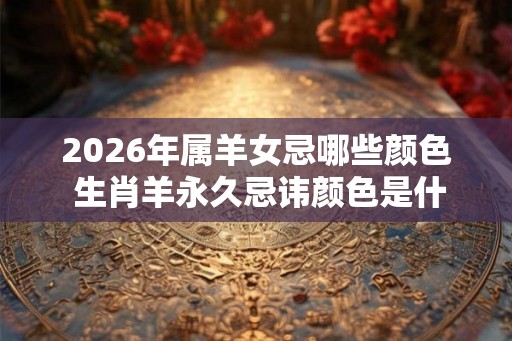 2026年属羊女忌哪些颜色 生肖羊永久忌讳颜色是什么