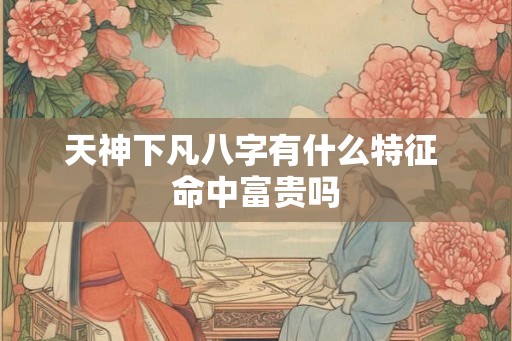 天神下凡八字有什么特征 命中富贵吗