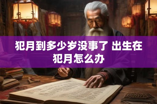 犯月到多少岁没事了 出生在犯月怎么办 犯月到多少岁没事了 出生在犯月怎么办