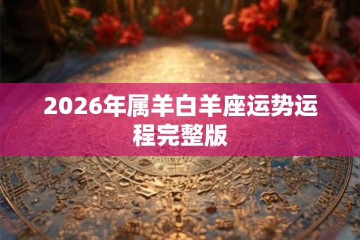 2026年属羊白羊座运势运程完整版 2026年属羊白羊座运势运程完整版