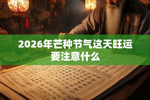 2026年芒种节气这天旺运要注意什么