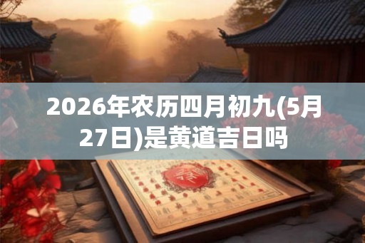 2026年农历四月初九(5月27日)是黄道吉日吗