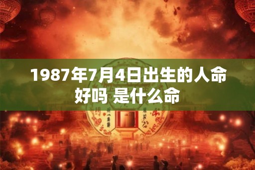 1987年7月4日出生的人命好吗 是什么命 1987年7月4日出生的人命好吗 是什么命