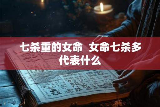 七杀重的女命  女命七杀多代表什么