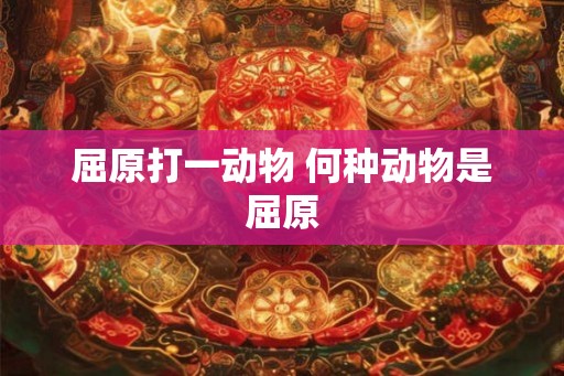 屈原打一动物 何种动物是屈原