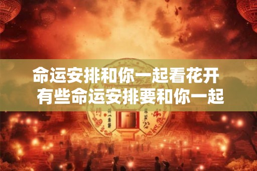命运安排和你一起看花开  有些命运安排要和你一起看花开