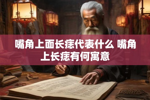 嘴角上面长痣代表什么 嘴角上长痣有何寓意