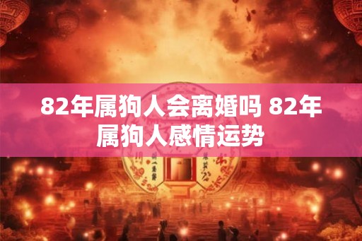 82年属狗人会离婚吗 82年属狗人感情运势