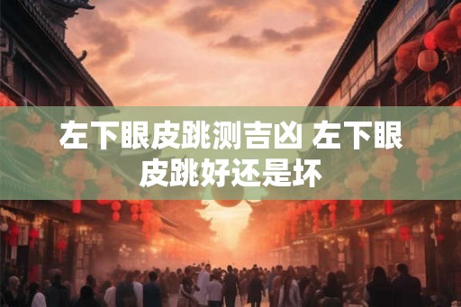 左下眼皮跳测吉凶 左下眼皮跳好还是坏