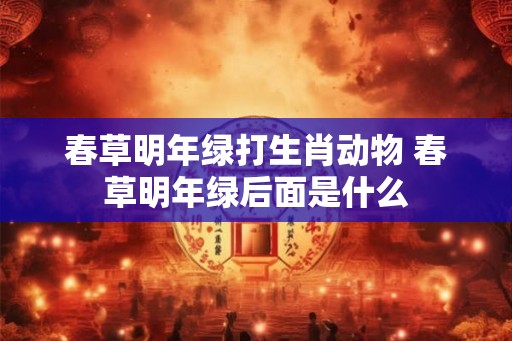 春草明年绿打生肖动物 春草明年绿后面是什么