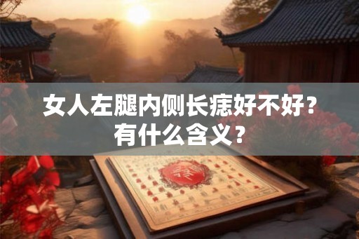 女人左腿内侧长痣好不好?有什么含义? 女人左腿内侧长痣好不好?有什么含义?