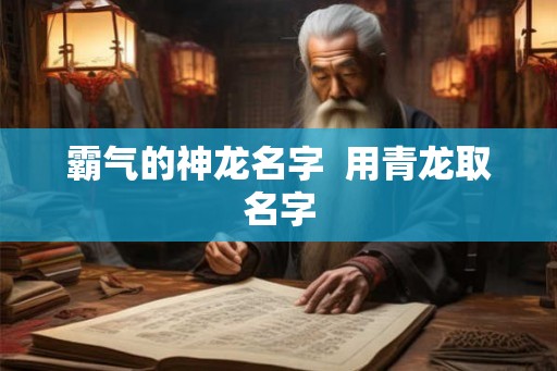 霸气的神龙名字  用青龙取名字