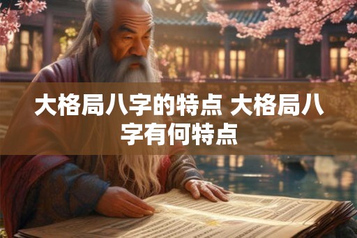 大格局八字的特点 大格局八字有何特点 大格局八字的特点 大格局八字有何特点