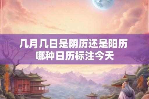 几月几日是阴历还是阳历 哪种日历标注今天