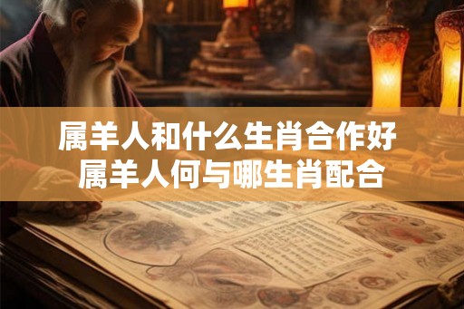 属羊人和什么生肖合作好 属羊人何与哪生肖配合