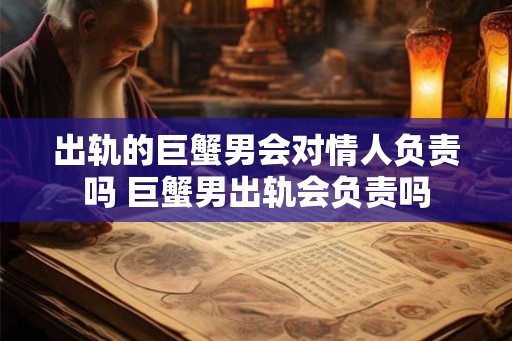 出轨的巨蟹男会对情人负责吗 巨蟹男出轨会负责吗