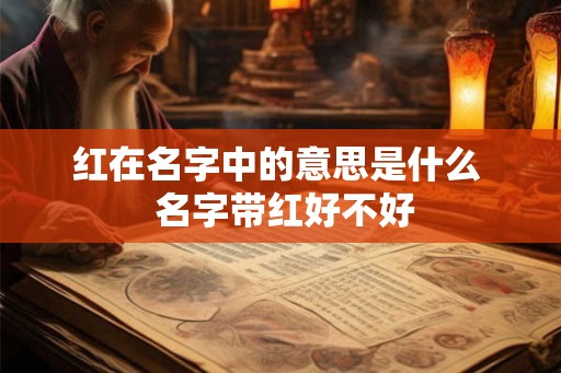 红在名字中的意思是什么  名字带红好不好