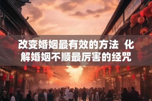 改变婚姻最有效的方法  化解婚姻不顺最厉害的经咒