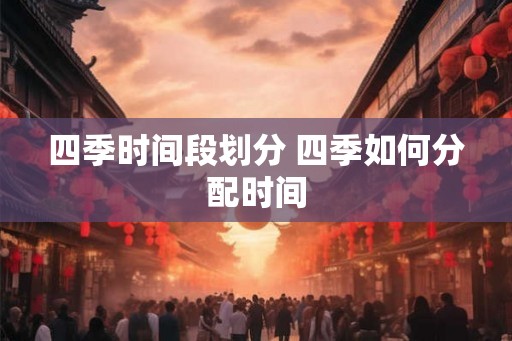 四季时间段划分 四季如何分配时间 四季时间段划分 四季如何分配时间