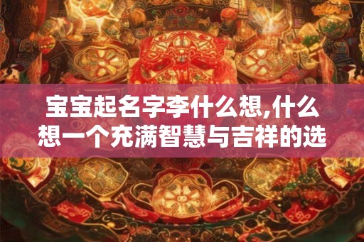 宝宝起名字李什么想,什么想一个充满智慧与吉祥的选择 宝宝起名字李什么想,什么想一个充满智慧与吉祥的选择