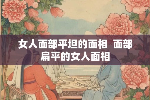 女人面部平坦的面相 面部扁平的女人面相 女人面部平坦的面相 面部扁平的女人面相