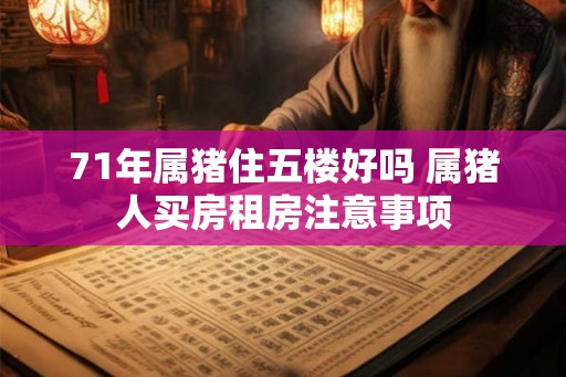 71年属猪住五楼好吗 属猪人买房租房注意事项