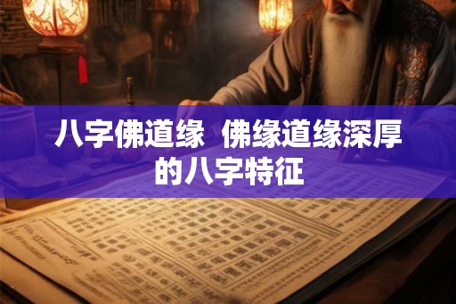 八字佛道缘 佛缘道缘深厚的八字特征 八字佛道缘 佛缘道缘深厚的八字特征