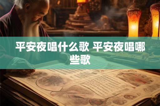 平安夜唱什么歌 平安夜唱哪些歌
