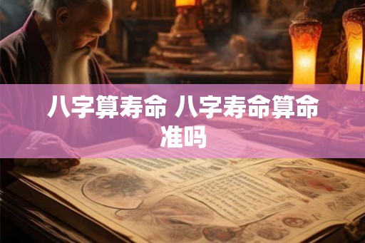 八字算寿命 八字寿命算命准吗